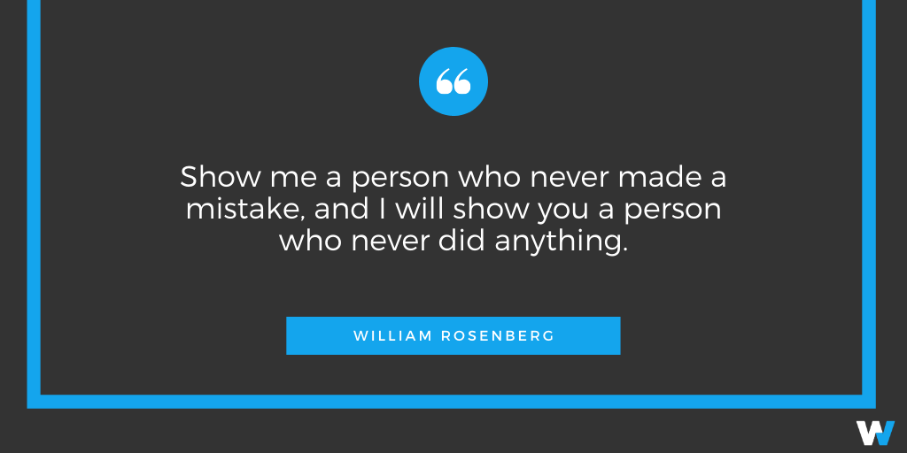 “Show me a person who never made a mistake, and I will show you a person who never did anything.” William Rosenberg
