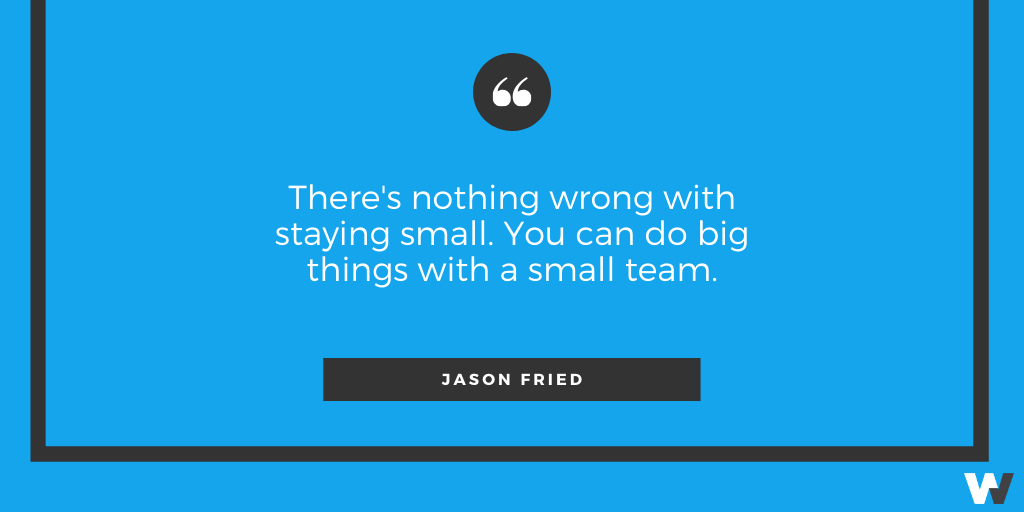 “There's nothing wrong with staying small. You can do big things with a small team.” Jason Fried